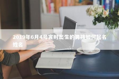2019年6月4号寅时出生的男孩如何起名姓名