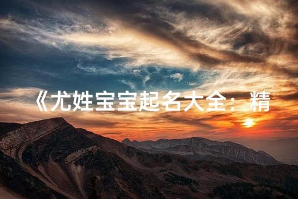 尤姓女孩名字大全-尤姓女孩起名字大全-尤姓名字大全姓名
